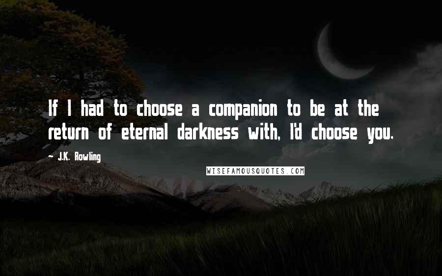 J.K. Rowling Quotes: If I had to choose a companion to be at the return of eternal darkness with, I'd choose you.