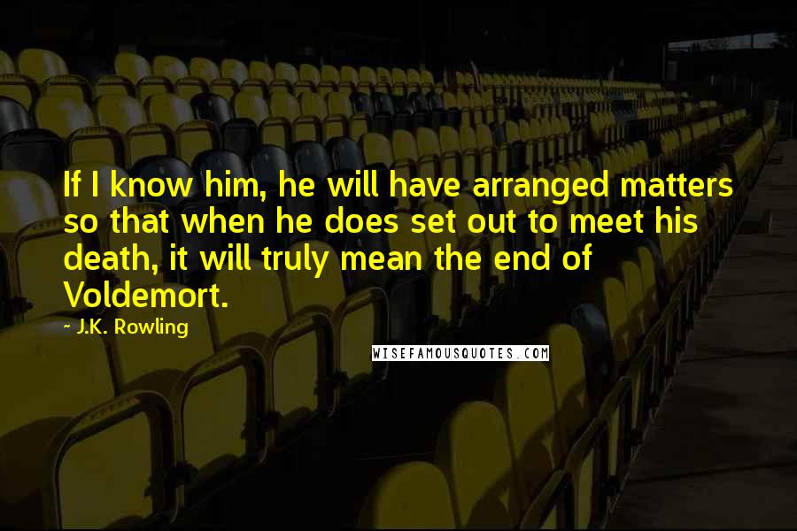 J.K. Rowling Quotes: If I know him, he will have arranged matters so that when he does set out to meet his death, it will truly mean the end of Voldemort.