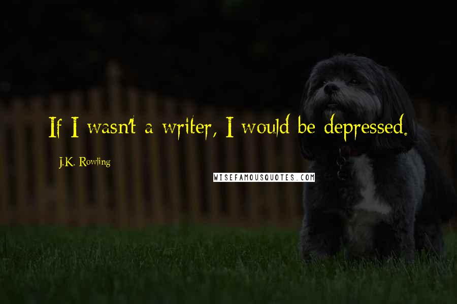 J.K. Rowling Quotes: If I wasn't a writer, I would be depressed.