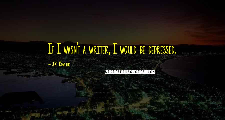 J.K. Rowling Quotes: If I wasn't a writer, I would be depressed.