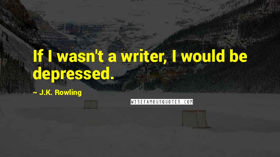 J.K. Rowling Quotes: If I wasn't a writer, I would be depressed.