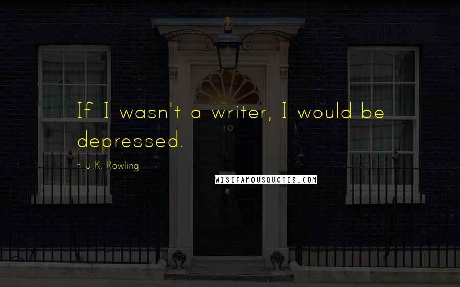 J.K. Rowling Quotes: If I wasn't a writer, I would be depressed.