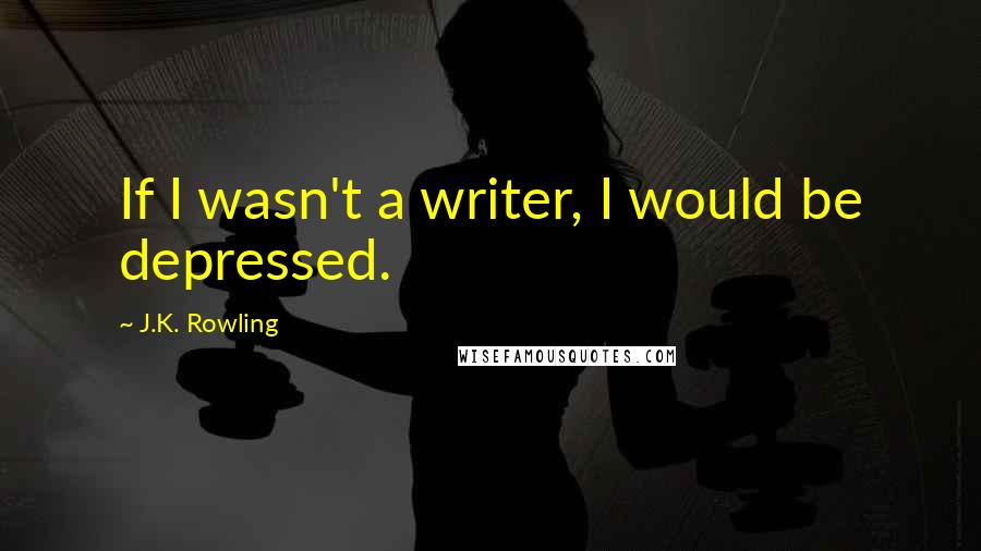 J.K. Rowling Quotes: If I wasn't a writer, I would be depressed.