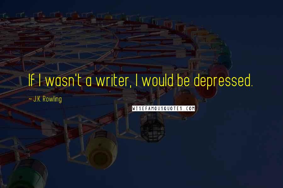 J.K. Rowling Quotes: If I wasn't a writer, I would be depressed.