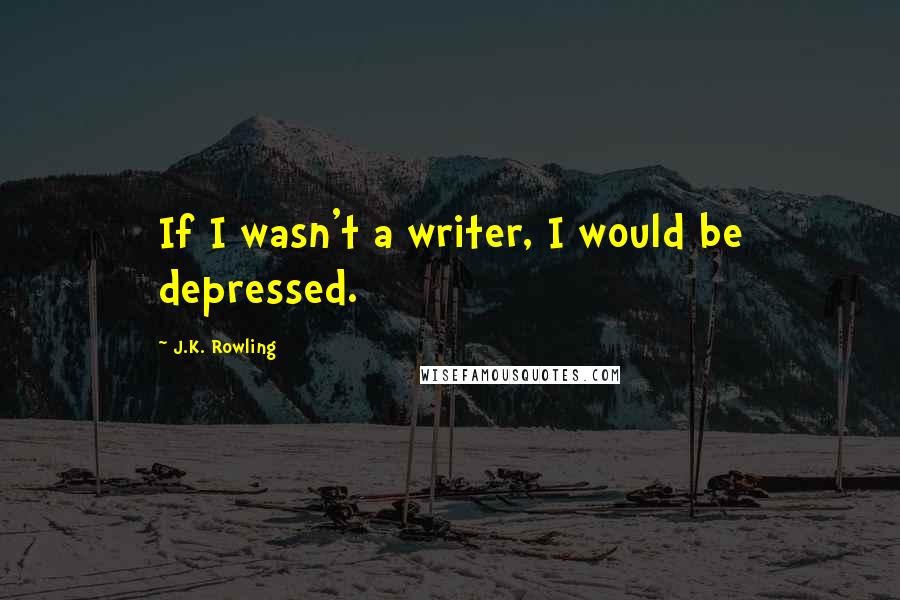 J.K. Rowling Quotes: If I wasn't a writer, I would be depressed.