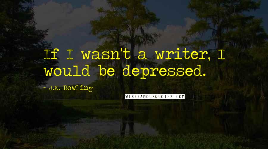 J.K. Rowling Quotes: If I wasn't a writer, I would be depressed.