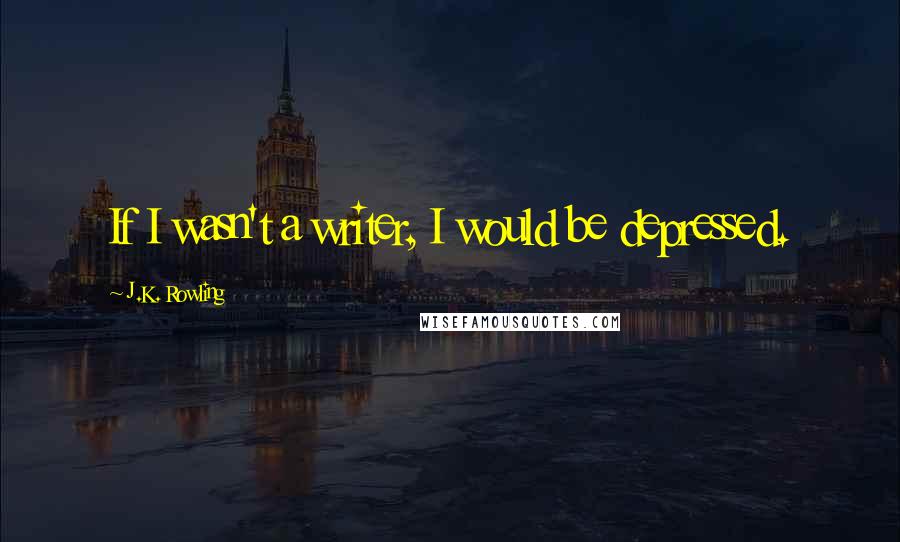 J.K. Rowling Quotes: If I wasn't a writer, I would be depressed.