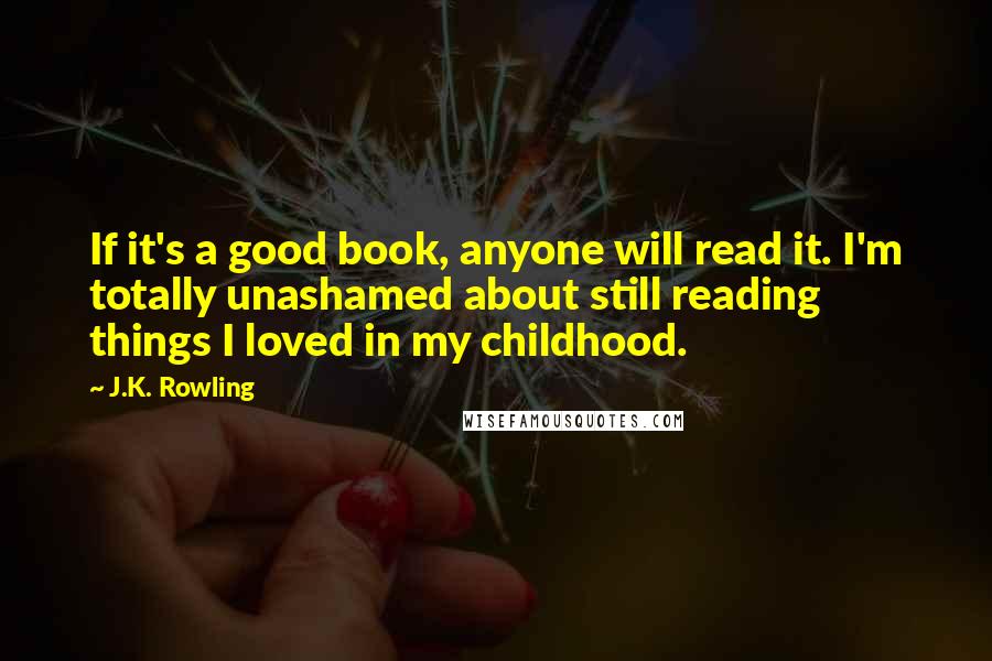 J.K. Rowling Quotes: If it's a good book, anyone will read it. I'm totally unashamed about still reading things I loved in my childhood.