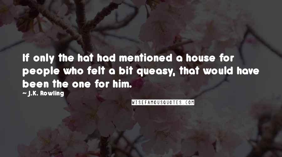 J.K. Rowling Quotes: If only the hat had mentioned a house for people who felt a bit queasy, that would have been the one for him.