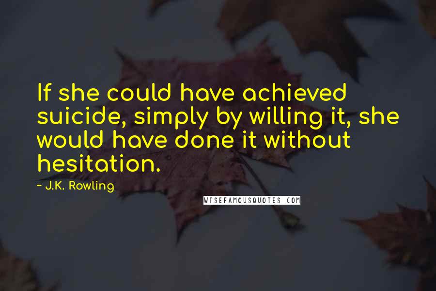 J.K. Rowling Quotes: If she could have achieved suicide, simply by willing it, she would have done it without hesitation.