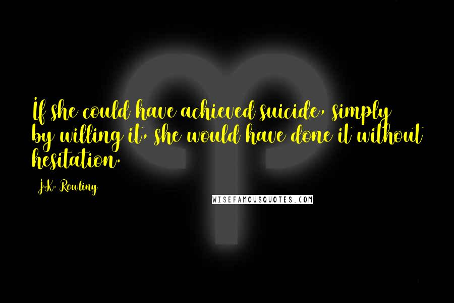 J.K. Rowling Quotes: If she could have achieved suicide, simply by willing it, she would have done it without hesitation.