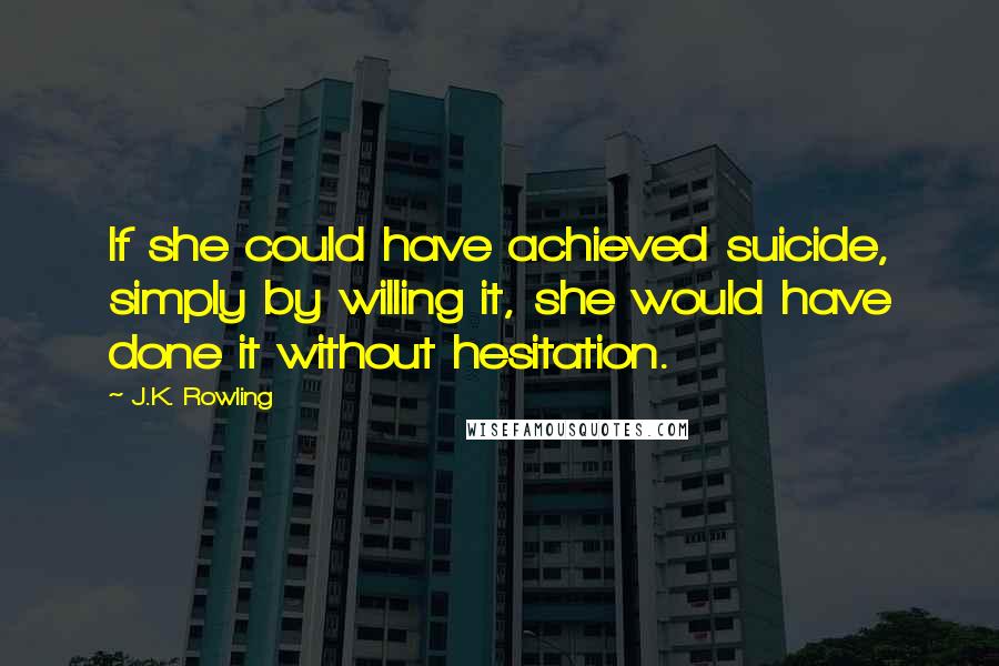 J.K. Rowling Quotes: If she could have achieved suicide, simply by willing it, she would have done it without hesitation.