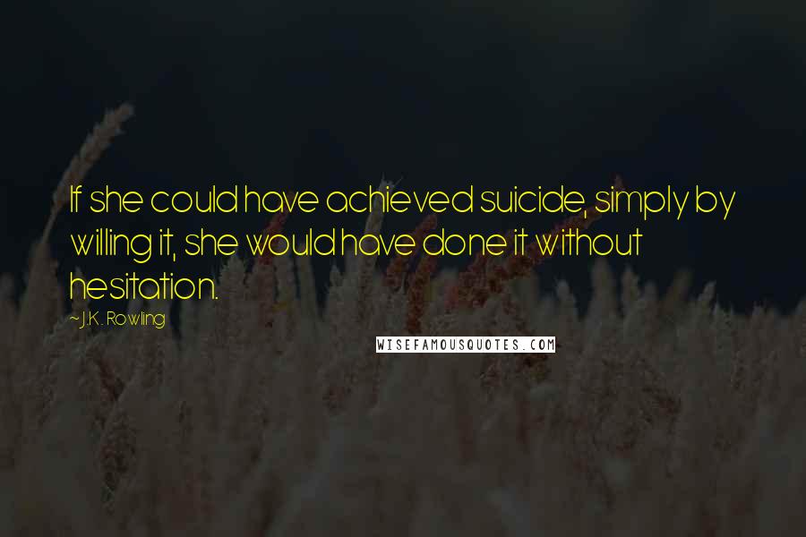 J.K. Rowling Quotes: If she could have achieved suicide, simply by willing it, she would have done it without hesitation.