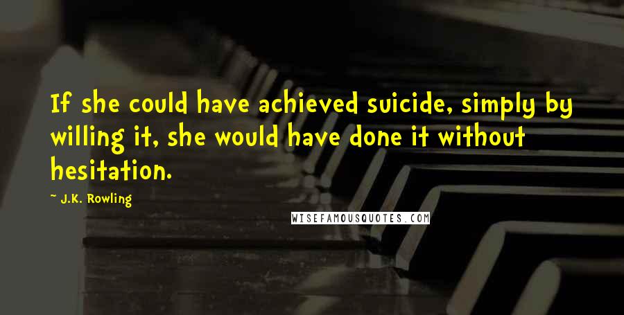 J.K. Rowling Quotes: If she could have achieved suicide, simply by willing it, she would have done it without hesitation.