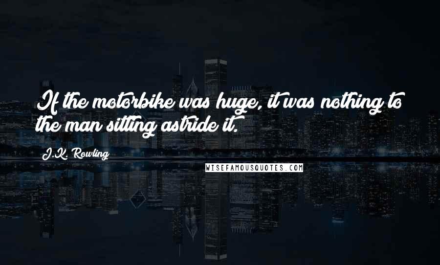 J.K. Rowling Quotes: If the motorbike was huge, it was nothing to the man sitting astride it.