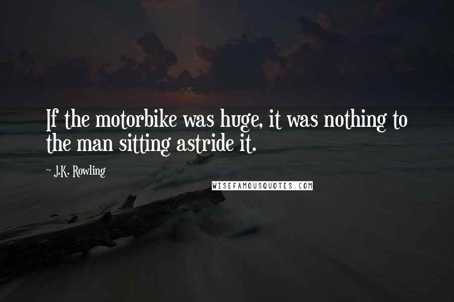 J.K. Rowling Quotes: If the motorbike was huge, it was nothing to the man sitting astride it.