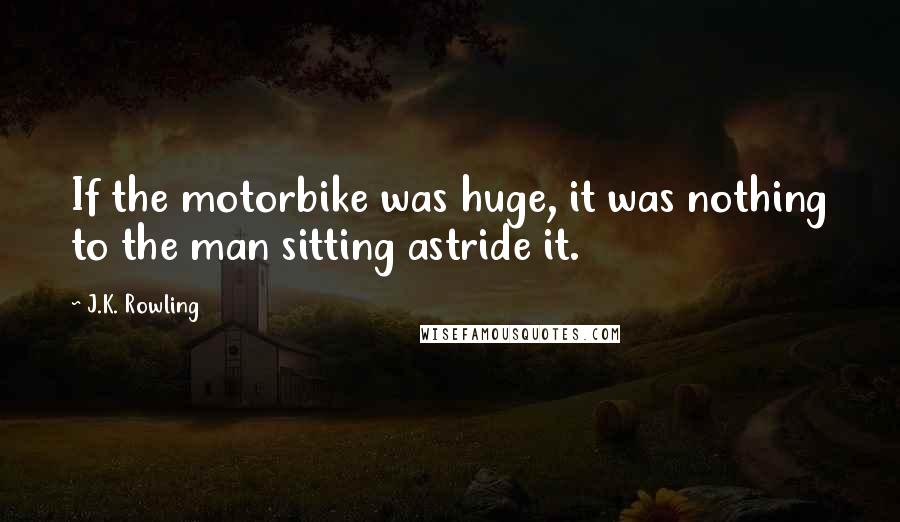 J.K. Rowling Quotes: If the motorbike was huge, it was nothing to the man sitting astride it.