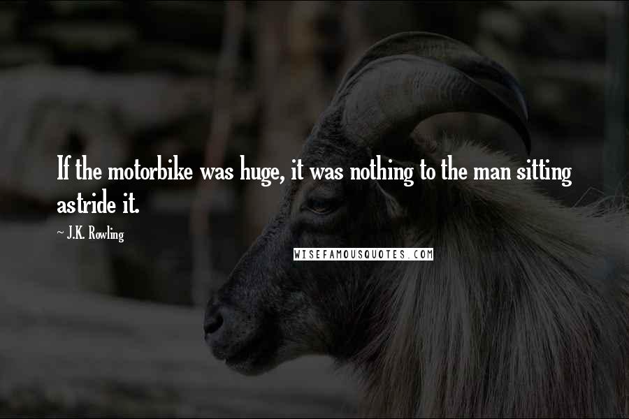 J.K. Rowling Quotes: If the motorbike was huge, it was nothing to the man sitting astride it.