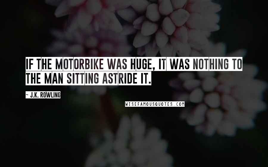 J.K. Rowling Quotes: If the motorbike was huge, it was nothing to the man sitting astride it.