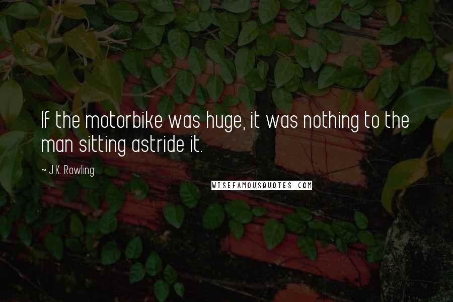 J.K. Rowling Quotes: If the motorbike was huge, it was nothing to the man sitting astride it.