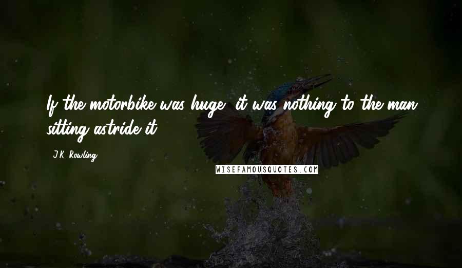 J.K. Rowling Quotes: If the motorbike was huge, it was nothing to the man sitting astride it.