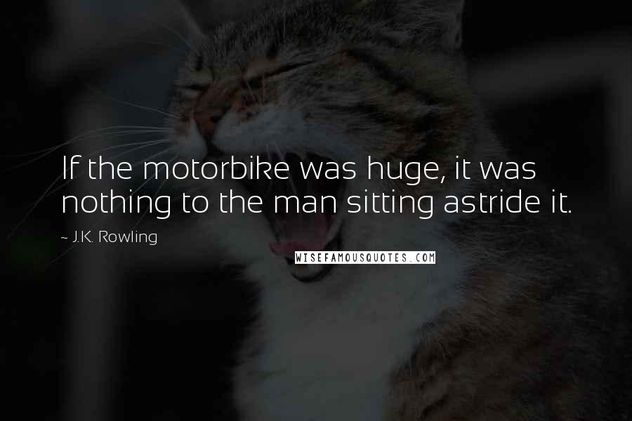 J.K. Rowling Quotes: If the motorbike was huge, it was nothing to the man sitting astride it.