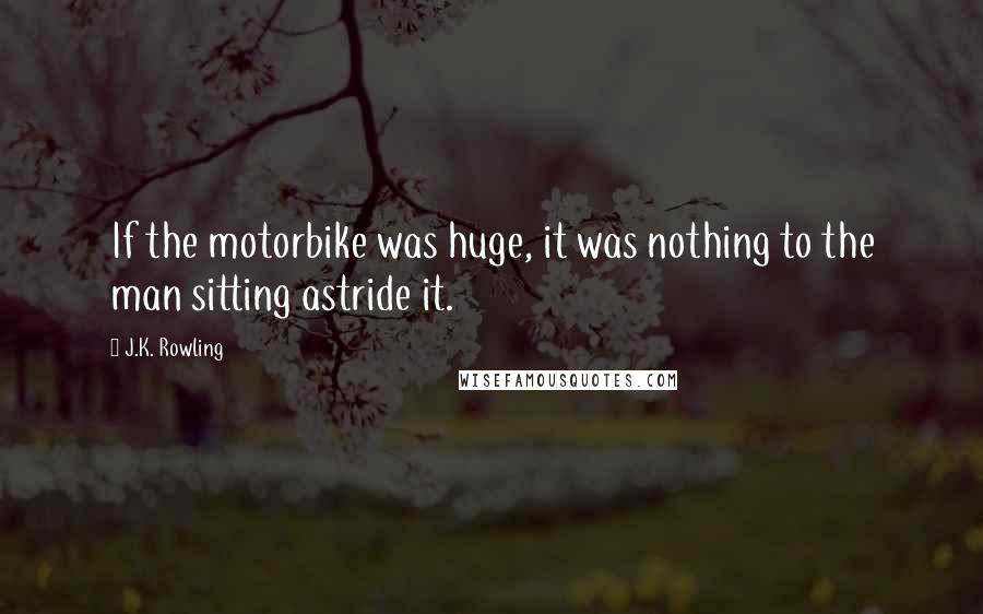 J.K. Rowling Quotes: If the motorbike was huge, it was nothing to the man sitting astride it.