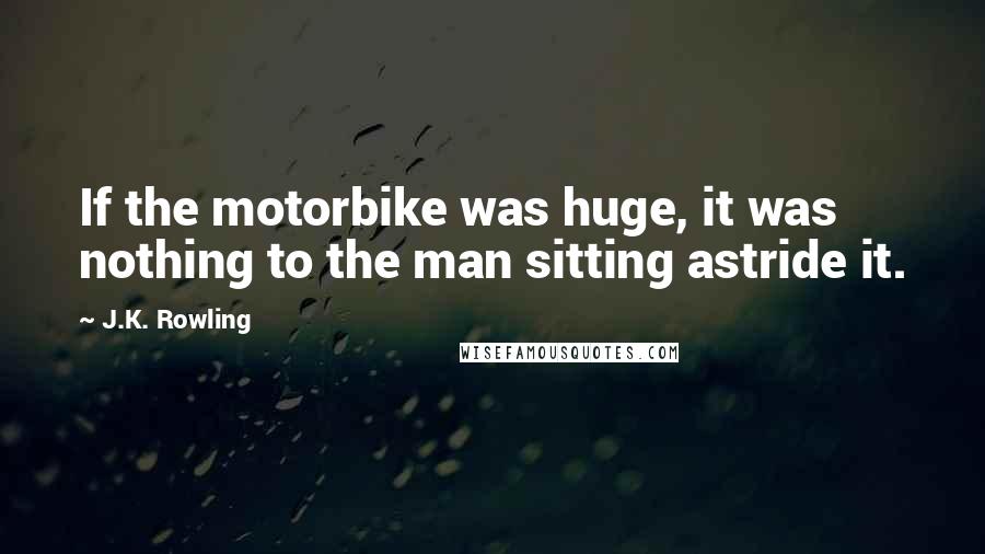 J.K. Rowling Quotes: If the motorbike was huge, it was nothing to the man sitting astride it.