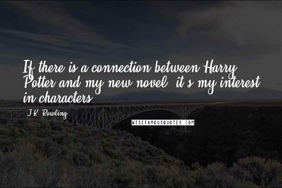 J.K. Rowling Quotes: If there is a connection between Harry Potter and my new novel, it's my interest in characters.