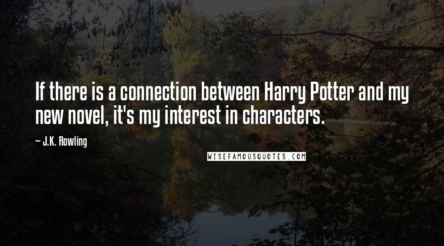 J.K. Rowling Quotes: If there is a connection between Harry Potter and my new novel, it's my interest in characters.