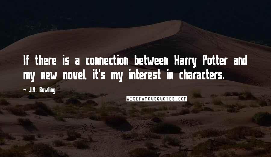 J.K. Rowling Quotes: If there is a connection between Harry Potter and my new novel, it's my interest in characters.