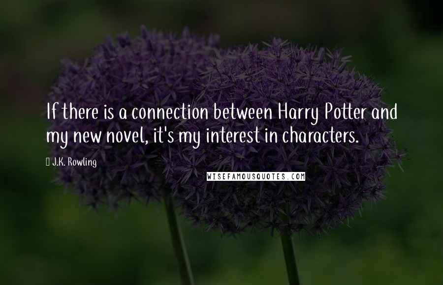 J.K. Rowling Quotes: If there is a connection between Harry Potter and my new novel, it's my interest in characters.