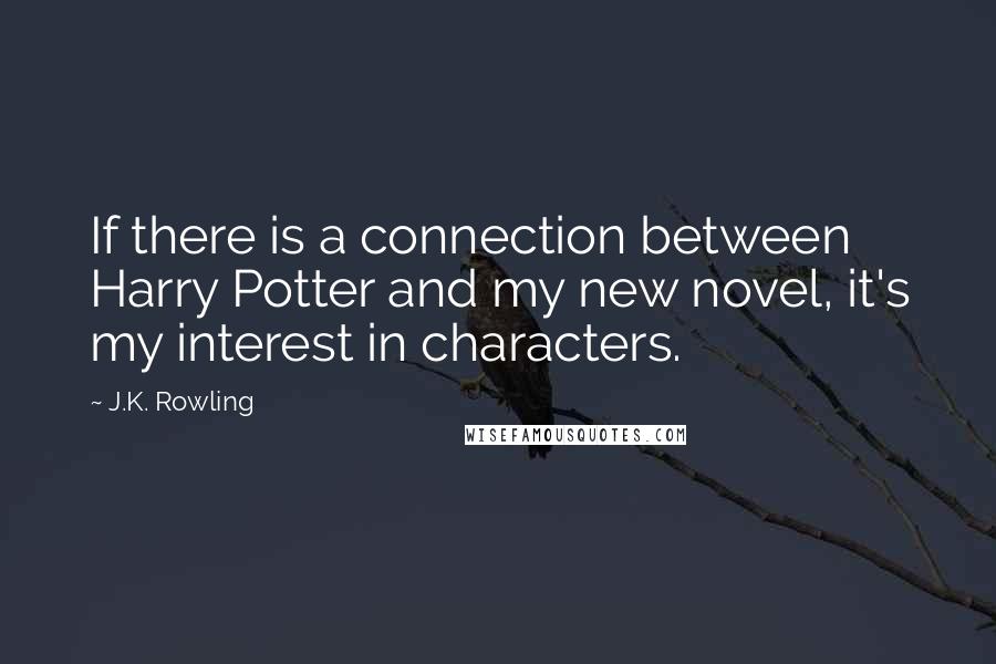 J.K. Rowling Quotes: If there is a connection between Harry Potter and my new novel, it's my interest in characters.