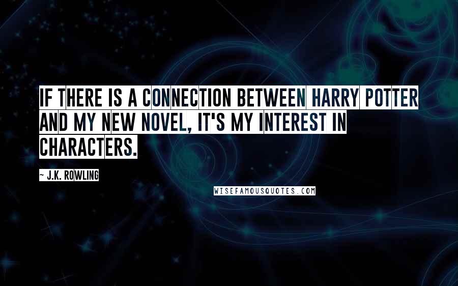 J.K. Rowling Quotes: If there is a connection between Harry Potter and my new novel, it's my interest in characters.