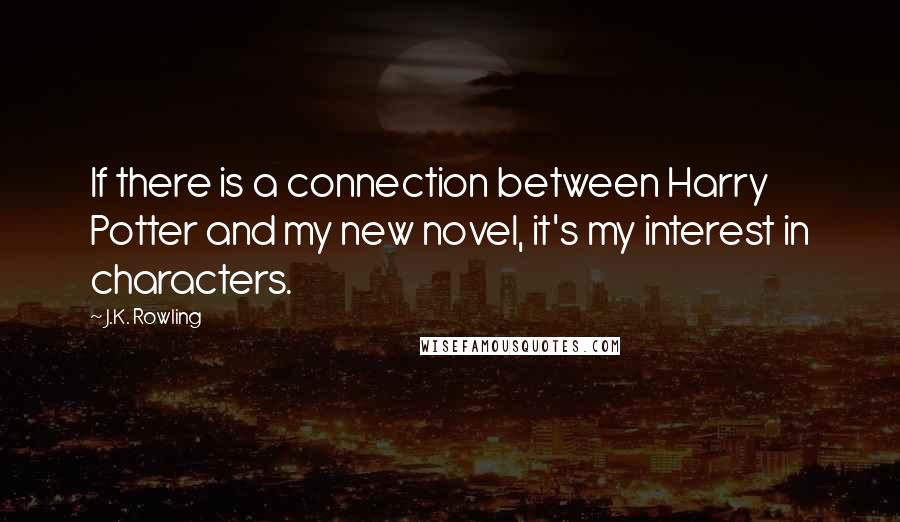 J.K. Rowling Quotes: If there is a connection between Harry Potter and my new novel, it's my interest in characters.