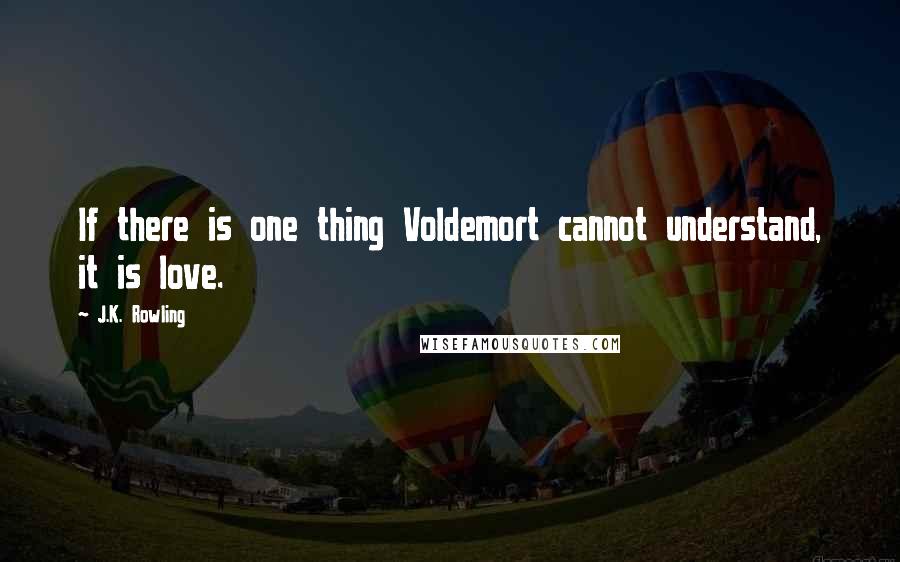 J.K. Rowling Quotes: If there is one thing Voldemort cannot understand, it is love.