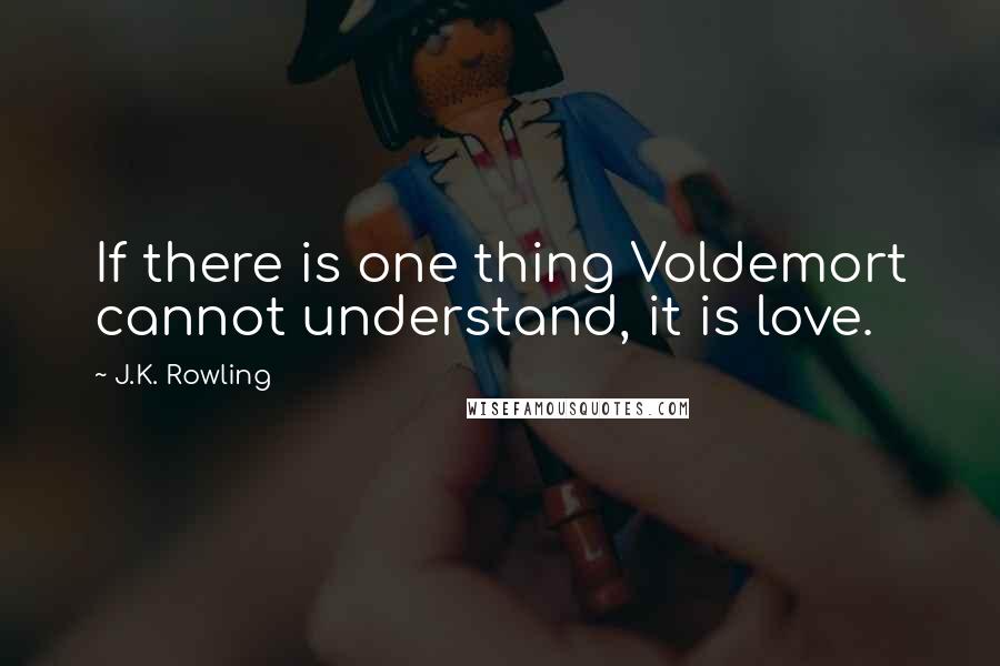 J.K. Rowling Quotes: If there is one thing Voldemort cannot understand, it is love.