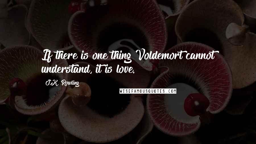 J.K. Rowling Quotes: If there is one thing Voldemort cannot understand, it is love.