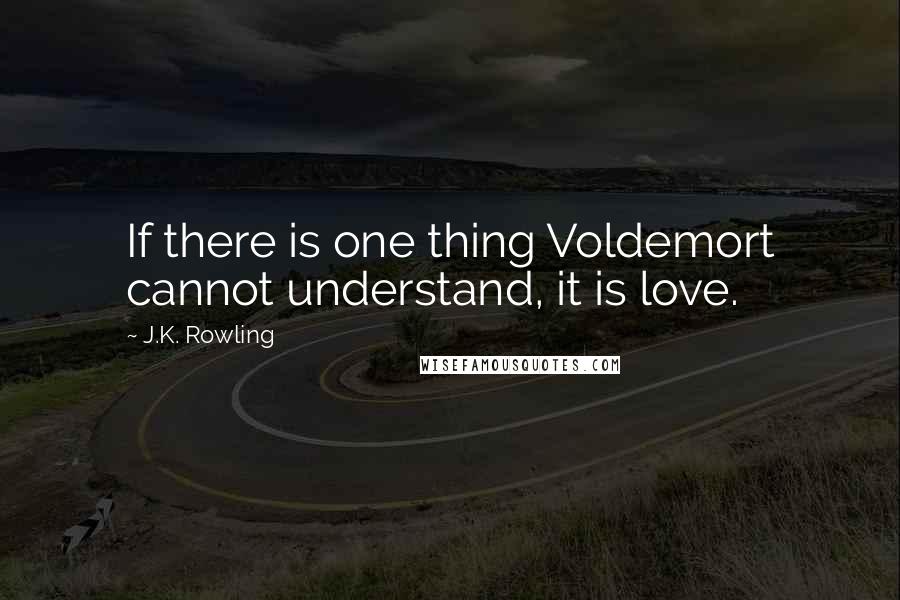 J.K. Rowling Quotes: If there is one thing Voldemort cannot understand, it is love.