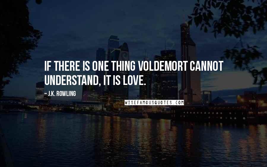 J.K. Rowling Quotes: If there is one thing Voldemort cannot understand, it is love.