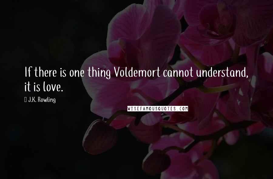 J.K. Rowling Quotes: If there is one thing Voldemort cannot understand, it is love.