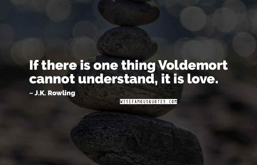 J.K. Rowling Quotes: If there is one thing Voldemort cannot understand, it is love.