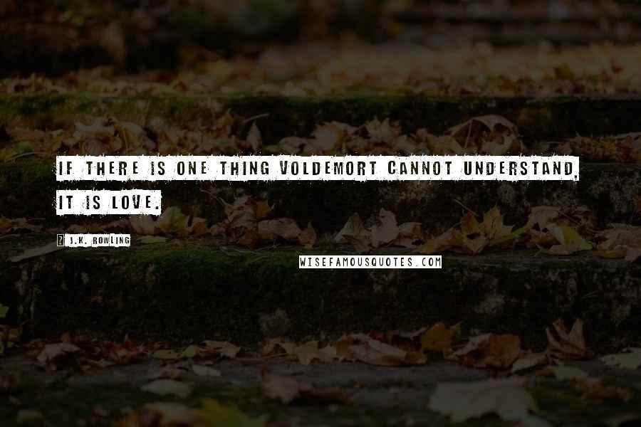 J.K. Rowling Quotes: If there is one thing Voldemort cannot understand, it is love.