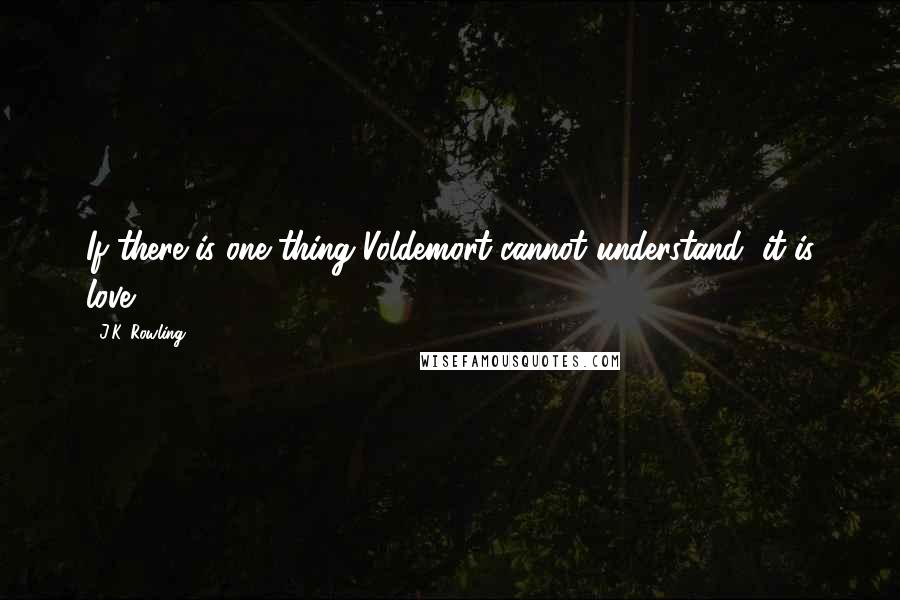 J.K. Rowling Quotes: If there is one thing Voldemort cannot understand, it is love.