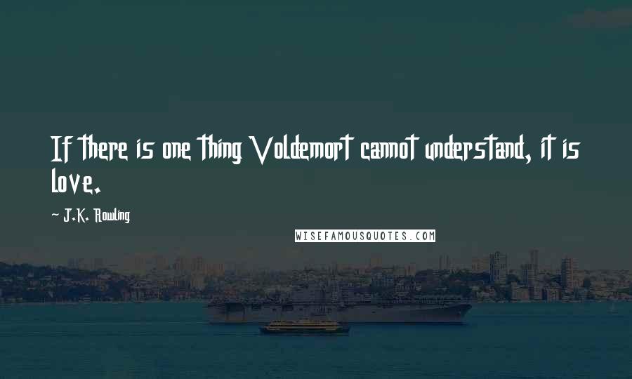 J.K. Rowling Quotes: If there is one thing Voldemort cannot understand, it is love.