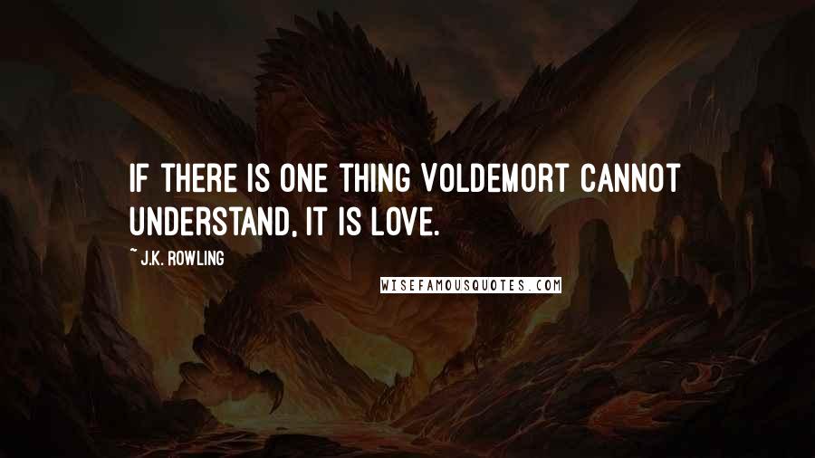 J.K. Rowling Quotes: If there is one thing Voldemort cannot understand, it is love.