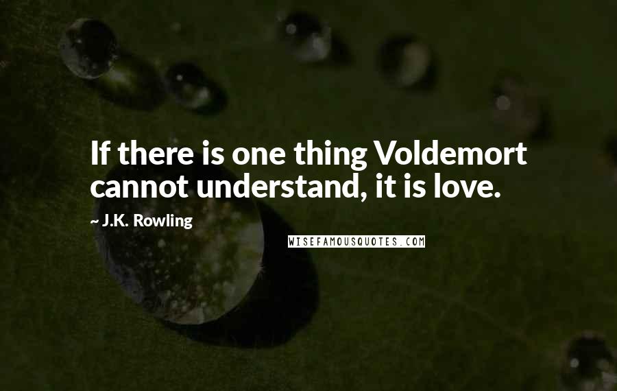 J.K. Rowling Quotes: If there is one thing Voldemort cannot understand, it is love.