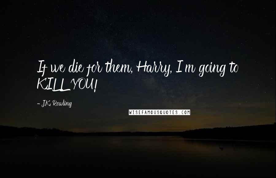 J.K. Rowling Quotes: If we die for them, Harry, I'm going to KILL YOU!