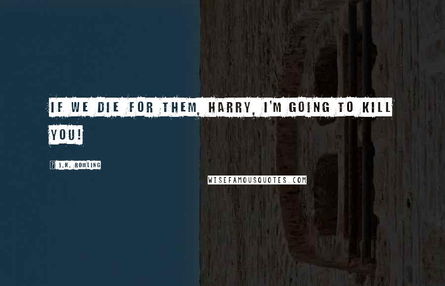 J.K. Rowling Quotes: If we die for them, Harry, I'm going to KILL YOU!