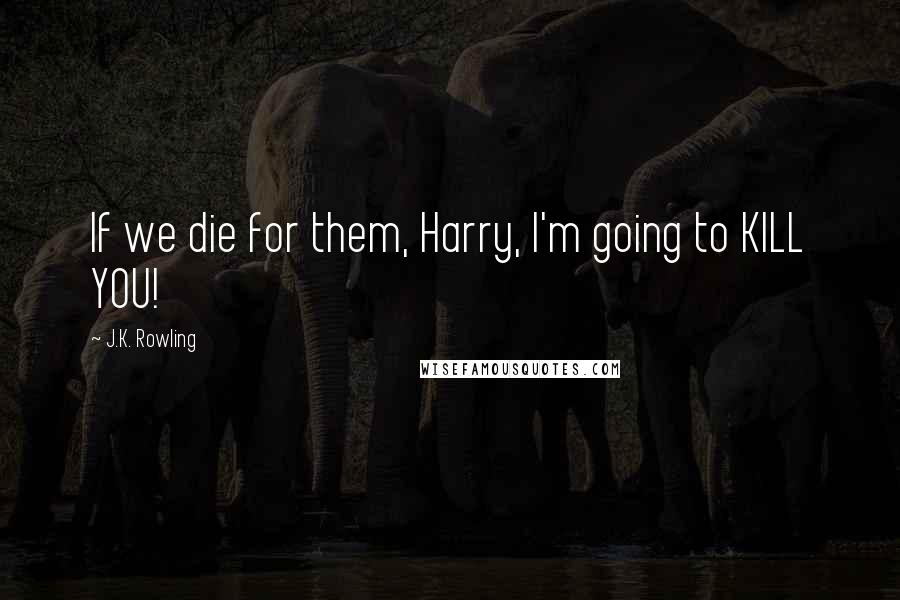 J.K. Rowling Quotes: If we die for them, Harry, I'm going to KILL YOU!